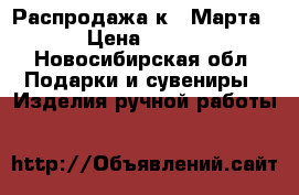 Распродажа к 8 Марта › Цена ­ 550 - Новосибирская обл. Подарки и сувениры » Изделия ручной работы   